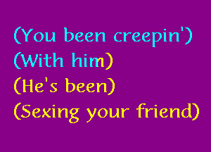 (You been creepin')
(With him)

(He's been)
(Sexing your friend)