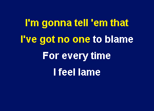 I'm gonna tell 'em that

I've got no one to blame

For every time
lfeel lame