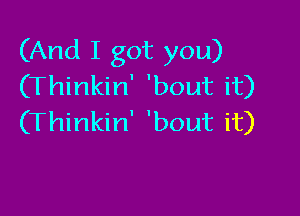 (And I got you)
(Thinkin' 'bout it)

(Thinkin' 'bout it)