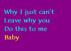 Why I just can't
Leave why you

Do this to me
Baby