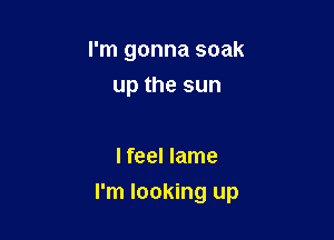 I'm gonna soak
up the sun

I feel lame

I'm looking up