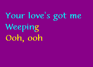 Your love's got me
Weeping

Ooh, ooh