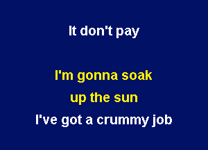 It don't pay

I'm gonna soak
up the sun

I've got a crummyjob