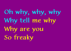 Oh why, why, why
Why tell me why

Why are you
So freaky