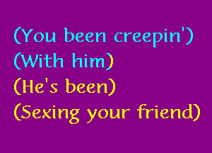 (You been creepin')
(With him)

(He's been)
(Sexing your friend)