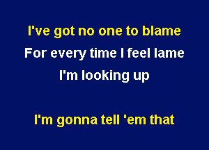 I've got no one to blame
For every time I feel lame
I'm looking up

I'm gonna tell 'em that