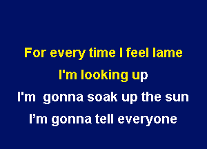 For every time I feel lame
I'm looking up
I'm gonna soak up the sun

Pm gonna tell everyone