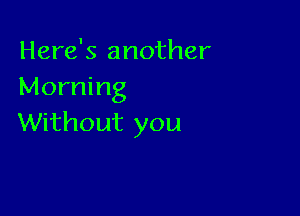 Here's another
Morning

Without you