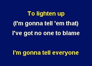 To lighten up
(I'm gonna tell 'em that)
I've got no one to blame

Pm gonna tell everyone