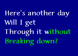 Here's another day
Will I get

Through it without
Breaking down?