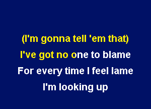 (I'm gonna tell 'em that)

I've got no one to blame

For every time I feel lame
I'm looking up