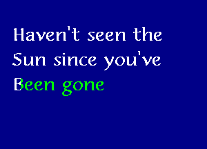 Haven't seen the
Sun since you've

Been gone