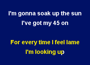 I'm gonna soak up the sun

I've got my 45 on

For every time I feel lame
I'm looking up