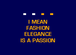 I MEAN

FASHION
ELEGANCE

IS A PASSION