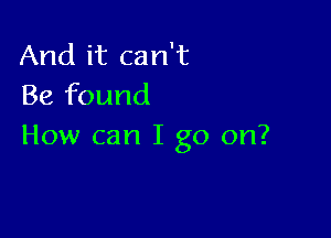 And it can't
Be found

How can I go on?