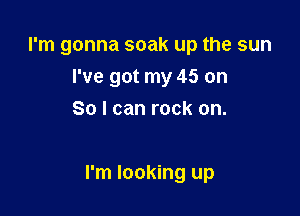 I'm gonna soak up the sun
I've got my 45 on
So I can rock on.

I'm looking up