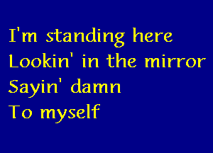I'm standing here
Lookin' in the mirror

Sayin' damn
To myself