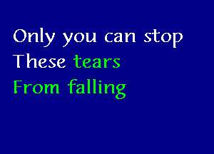 Only you can stop
These tears

From falling