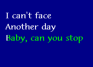 I can't face
Another day

Baby, can you stop