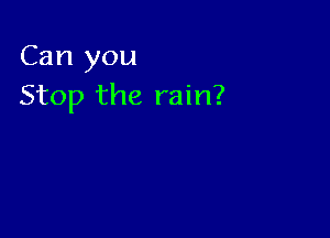 Can you
Stop the rain?
