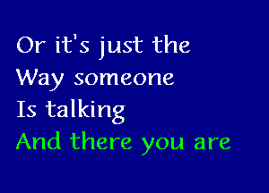 Or it's just the
Way someone

Is talking
And there you are