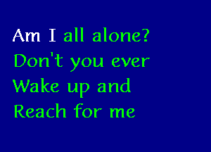 Am I all alone?
Don't you ever

Wake up and
Reach for me