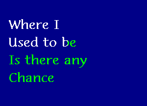 Where I
Used to be

Is there any
Chance