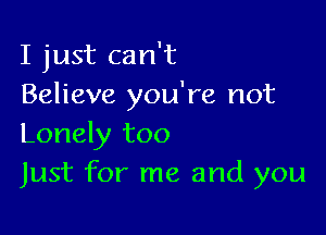 I just can't
Believe you're not

Lonely too
Just for me and you