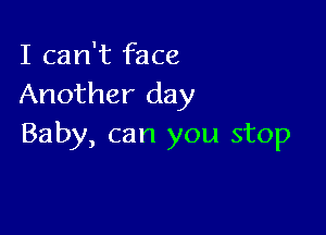 I can't face
Another day

Baby, can you stop