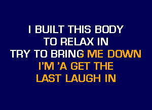 I BUILT THIS BODY
TU RELAX IN
TRY TO BRING ME DOWN
I'M 'A GET THE
LAST LAUGH IN