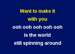 Want to make it
with you
ooh ooh ooh ooh ooh
is the world

still spinning around