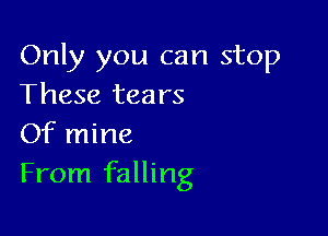 Only you can stop
These tears

Of mine
From falling