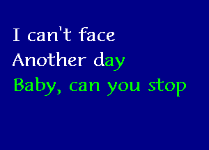 I can't face
Another day

Baby, can you stop