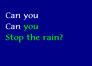 Can you
Can you

Stop the rain?