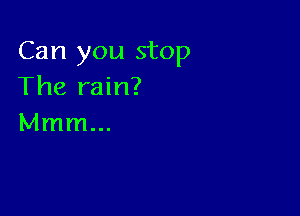 Can you stop
The rain?

Mmm...