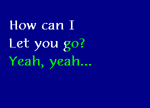 How can I
Let you go?

Yeah, yeah...