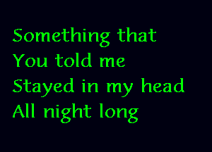 Something that
You told me

Stayed in my head
All night long