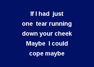 Ifl had just
one tear running

down your cheek
Maybe I could
cope maybe