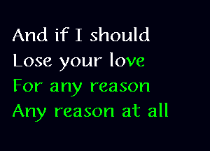 And ifI should
Lose your love

For any reason
Any reason at all