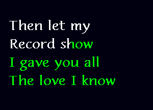 Then let my
Record show

I gave you all
The love I know