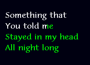 Something that
You told me

Stayed in my head
All night long