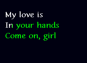 My love is
In your hands

Come on, girl