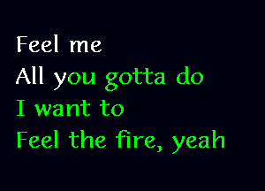 Feel me
All you gotta do

I want to
Feel the fire, yeah