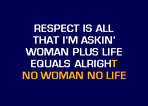 RESPECT IS ALL
THAT I'M ASKIN'
WOMAN PLUS LIFE
EGUALS ALRIGHT
NO WOMAN NO LIFE