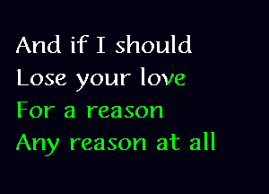 And ifI should
Lose your love

For a reason
Any reason at all