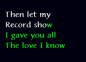 Then let my
Record show

I gave you all
The love I know