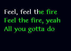 Feel, feel the fire
Feel the fire, yeah

All you gotta do