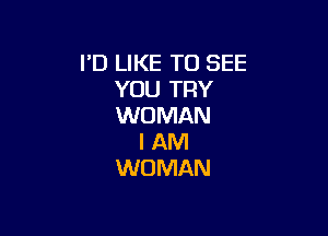 I'D LIKE TO SEE
YOU TRY
WOMAN

I AM
WOMAN