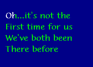 Oh...it's not the
First time for us

We've both been
There before