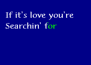 If it's love you're
Searchin' for